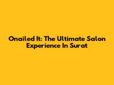 Onailed It: The Ultimate Salon Experience In Surat