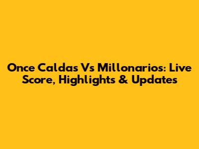 Once Caldas Vs Millonarios: Live Score, Highlights & Updates