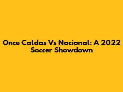 Once Caldas Vs Nacional: A 2022 Soccer Showdown