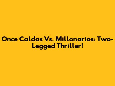 Once Caldas Vs. Millonarios: Two-Legged Thriller!