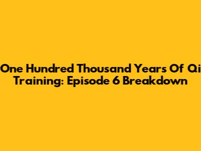 One Hundred Thousand Years Of Qi Training: Episode 6 Breakdown