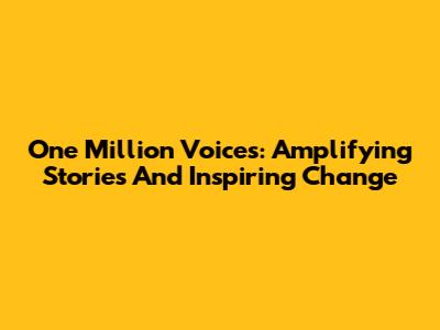 One Million Voices: Amplifying Stories And Inspiring Change