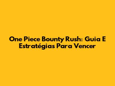 One Piece Bounty Rush: Guia E Estratégias Para Vencer