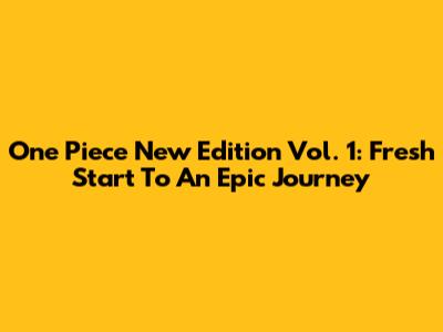 One Piece New Edition Vol. 1: Fresh Start To An Epic Journey