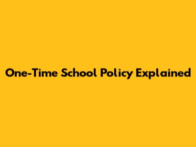 One-Time School Policy Explained