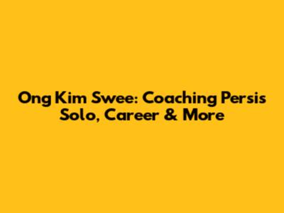 Ong Kim Swee: Coaching Persis Solo, Career & More