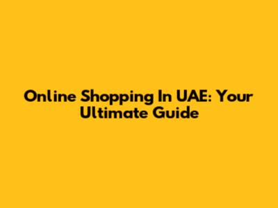 Online Shopping In UAE: Your Ultimate Guide