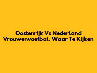 Oostenrijk Vs Nederland Vrouwenvoetbal: Waar Te Kijken
