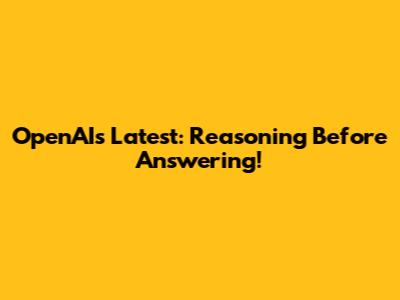 OpenAI's Latest: Reasoning Before Answering!