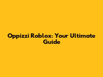 Oppizzi Roblox: Your Ultimate Guide