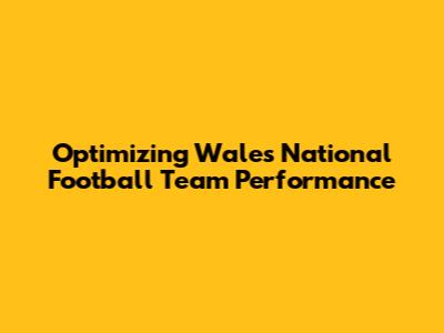 Optimizing Wales National Football Team Performance