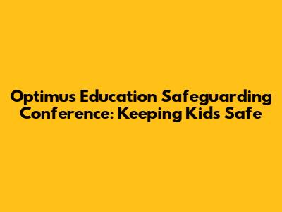 Optimus Education Safeguarding Conference: Keeping Kids Safe