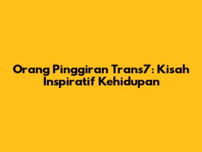 Orang Pinggiran Trans7: Kisah Inspiratif Kehidupan