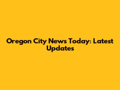 Oregon City News Today: Latest Updates