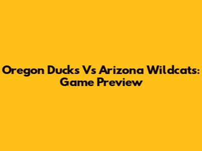 Oregon Ducks Vs Arizona Wildcats: Game Preview