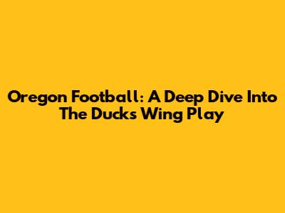 Oregon Football: A Deep Dive Into The Ducks' Wing Play