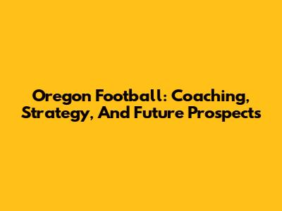 Oregon Football: Coaching, Strategy, And Future Prospects