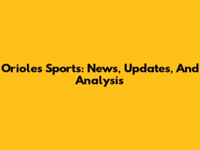 Orioles Sports: News, Updates, And Analysis