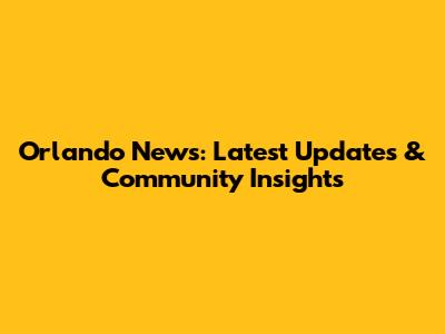 Orlando News: Latest Updates & Community Insights