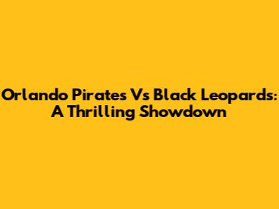 Orlando Pirates Vs Black Leopards: A Thrilling Showdown