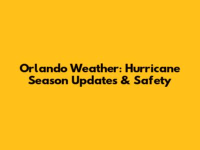 Orlando Weather: Hurricane Season Updates & Safety