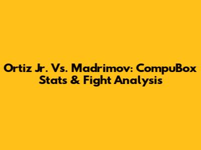 Ortiz Jr. Vs. Madrimov: CompuBox Stats & Fight Analysis