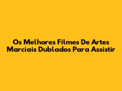 Os Melhores Filmes De Artes Marciais Dublados Para Assistir