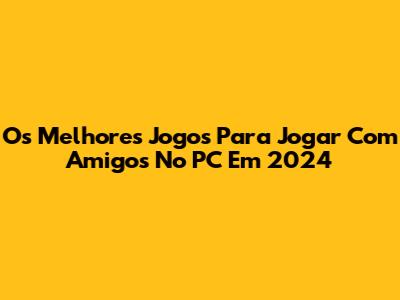 Os Melhores Jogos Para Jogar Com Amigos No PC Em 2024