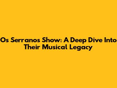 Os Serranos Show: A Deep Dive Into Their Musical Legacy