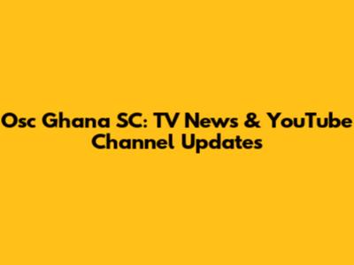 Osc Ghana SC: TV News & YouTube Channel Updates