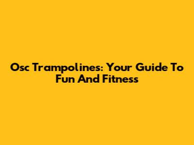 Osc Trampolines: Your Guide To Fun And Fitness