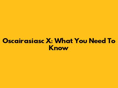 Oscairasiasc X: What You Need To Know