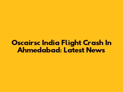 Oscairsc India Flight Crash In Ahmedabad: Latest News