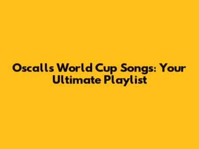Oscalls World Cup Songs: Your Ultimate Playlist