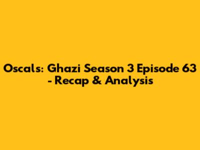Oscals: Ghazi Season 3 Episode 63 - Recap & Analysis