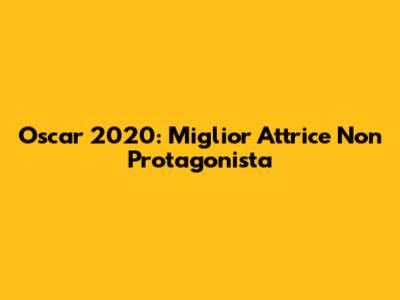 Oscar 2020: Miglior Attrice Non Protagonista