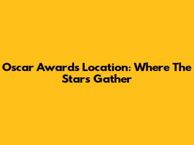Oscar Awards Location: Where The Stars Gather