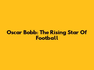 Oscar Bobb: The Rising Star Of Football