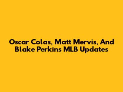 Oscar Colas, Matt Mervis, And Blake Perkins MLB Updates