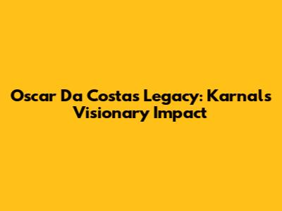 Oscar Da Costa's Legacy: Karnal's Visionary Impact