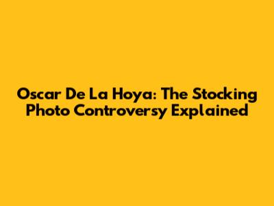 Oscar De La Hoya: The Stocking Photo Controversy Explained