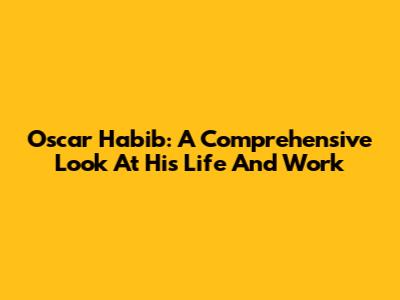 Oscar Habib: A Comprehensive Look At His Life And Work