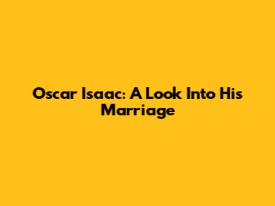 Oscar Isaac: A Look Into His Marriage