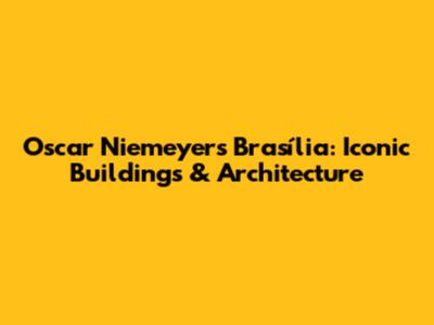Oscar Niemeyer's Brasília: Iconic Buildings & Architecture