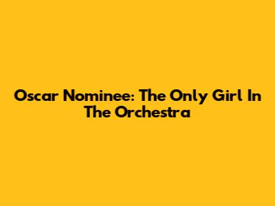 Oscar Nominee: The Only Girl In The Orchestra