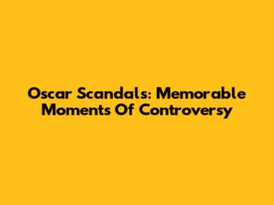 Oscar Scandals: Memorable Moments Of Controversy