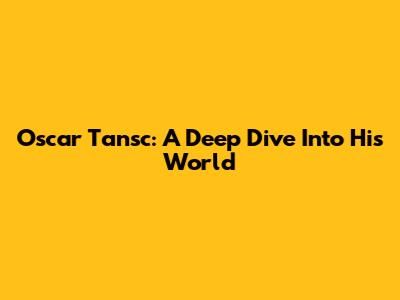 Oscar Tansc: A Deep Dive Into His World