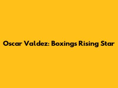 Oscar Valdez: Boxing's Rising Star