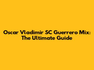 Oscar Vladimir SC Guerrero Mix: The Ultimate Guide