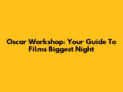 Oscar Workshop: Your Guide To Film's Biggest Night
